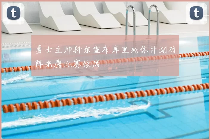 勇士主帅科尔宣布库里轮休计划对阵老鹰比赛缺席