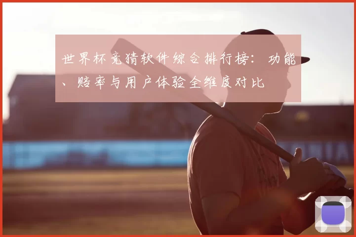世界杯竞猜软件综合排行榜：功能、赔率与用户体验全维度对比
