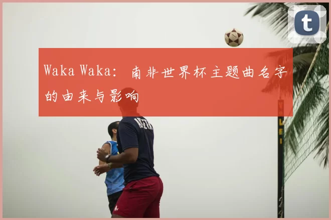 Waka Waka:南非世界杯主题曲名字的由来与影响