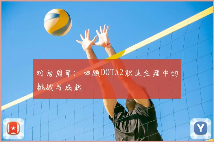 对话周军：回顾DOTA2职业生涯中的挑战与成就