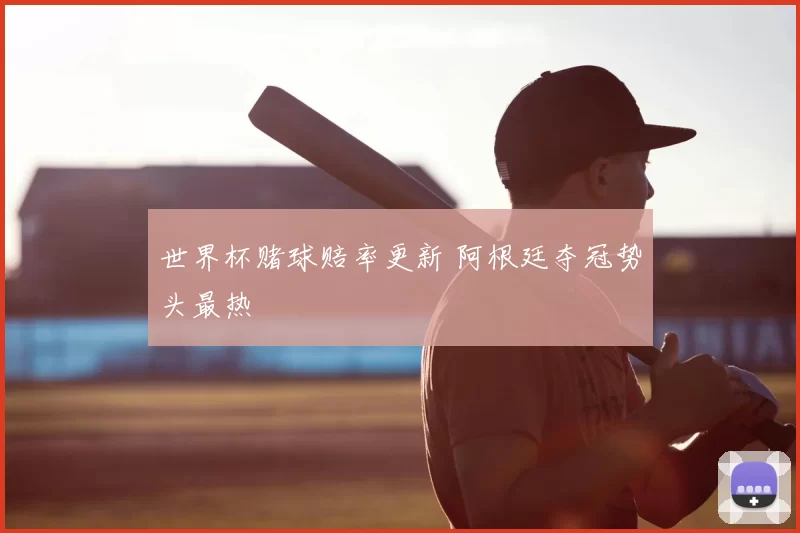 世界杯赌球赔率更新 阿根廷夺冠势头最热