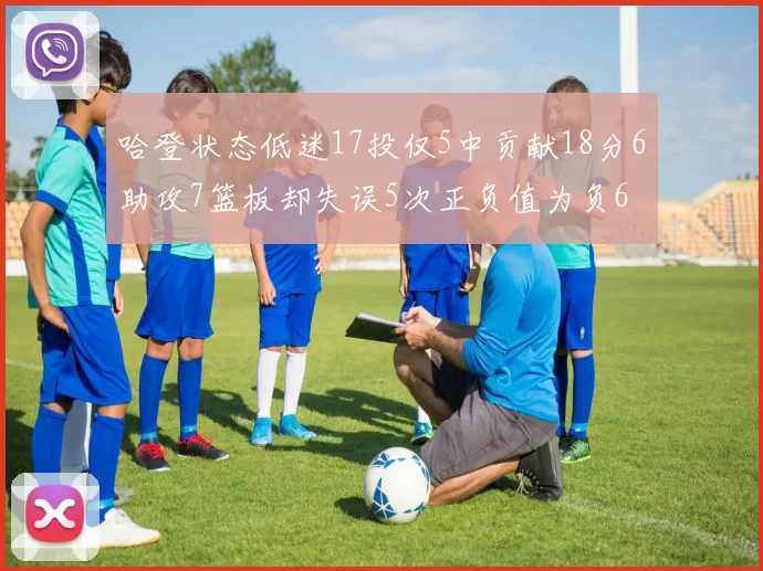 哈登状态低迷17投仅5中贡献18分6助攻7篮板却失误5次正负值为负6