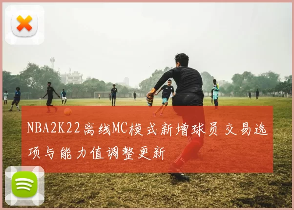 NBA2K22离线MC模式新增球员交易选项与能力值调整更新