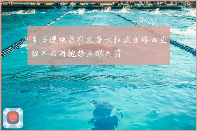 皇马遭绝杀引发争议拉波尔塔回应称不必再抱怨点球判罚