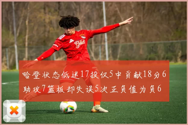 哈登状态低迷17投仅5中贡献18分6助攻7篮板却失误5次正负值为负6