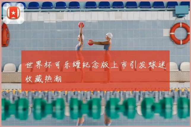 世界杯可乐罐纪念版上市引发球迷收藏热潮