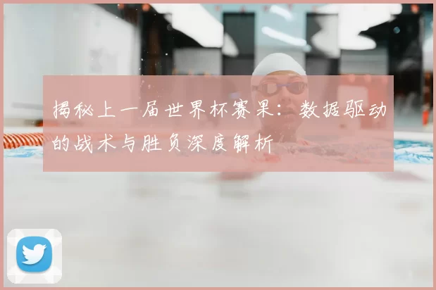 揭秘上一届世界杯赛果:数据驱动的战术与胜负深度解析