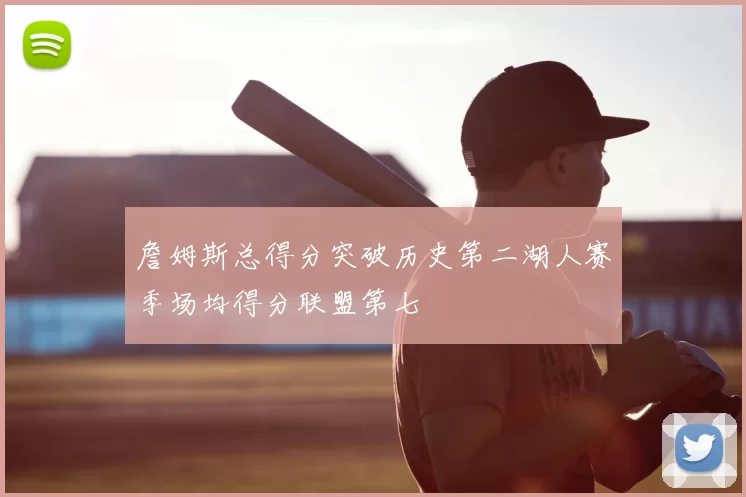 詹姆斯总得分突破历史第二湖人赛季场均得分联盟第七