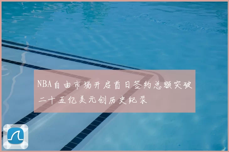 NBA自由市场开启首日签约总额突破二十五亿美元创历史纪录