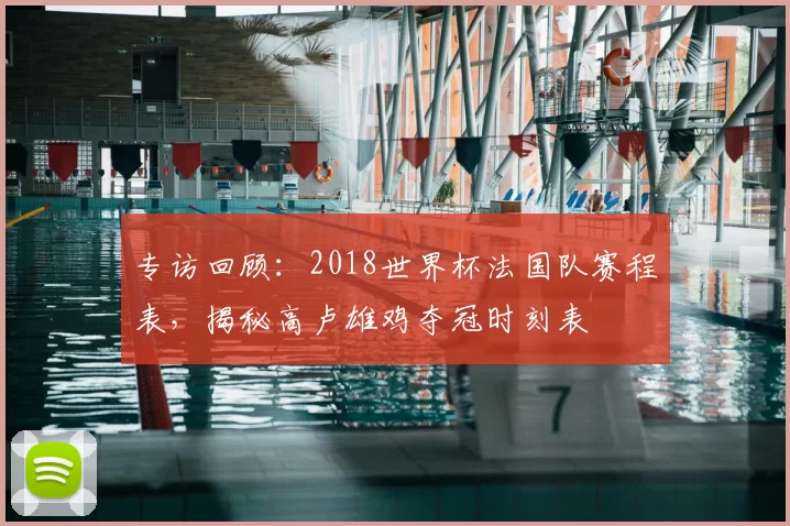 专访回顾：2018世界杯法国队赛程表，揭秘高卢雄鸡夺冠时刻表