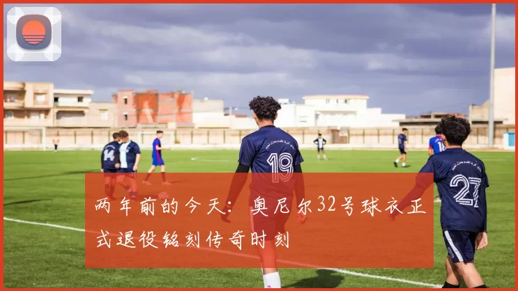 两年前的今天:奥尼尔32号球衣正式退役铭刻传奇时刻