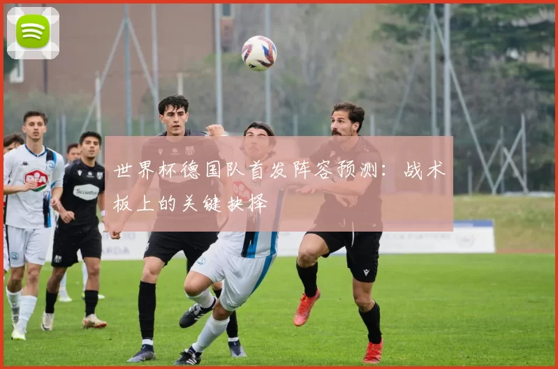 世界杯德国队首发阵容预测:战术板上的关键抉择