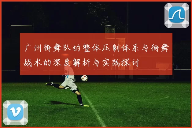 广州街舞队的整体压制体系与街舞战术的深度解析与实践探讨