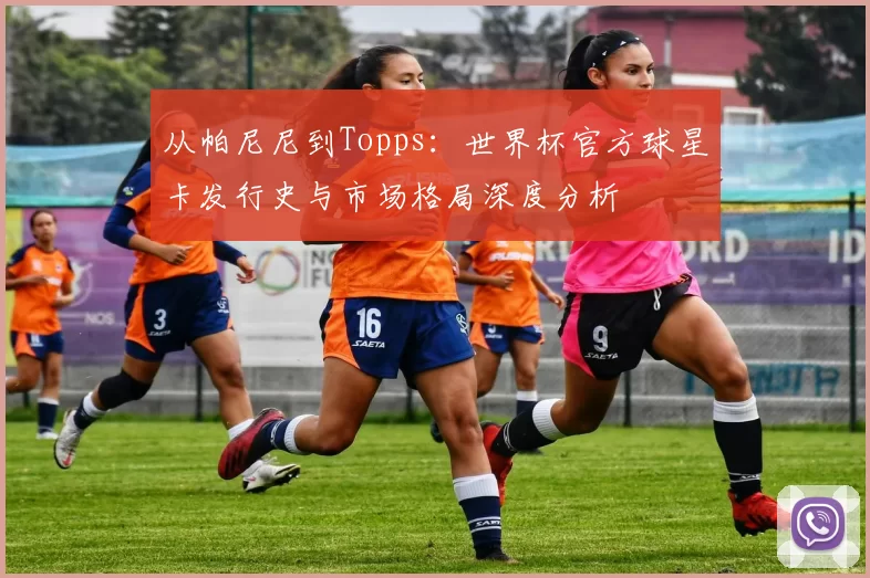 从帕尼尼到Topps:世界杯官方球星卡发行史与市场格局深度分析