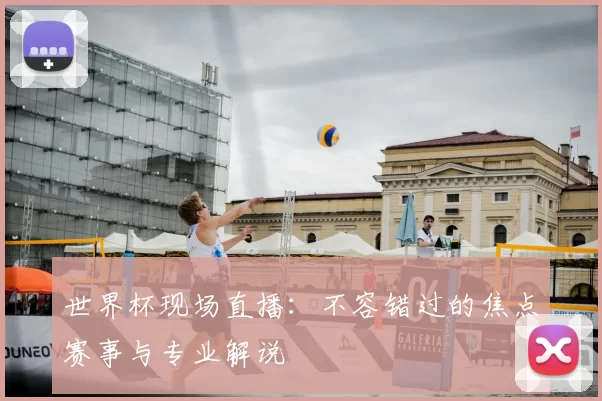 世界杯现场直播：不容错过的焦点赛事与专业解说