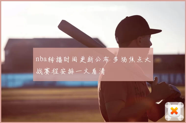 nba转播时间更新公布 多场焦点大战赛程安排一文看清