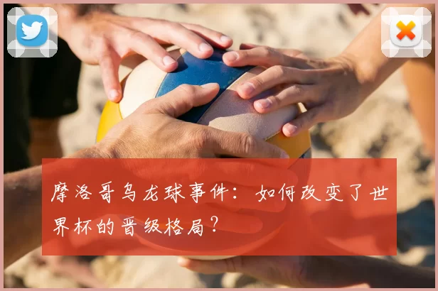 摩洛哥乌龙球事件：如何改变了世界杯的晋级格局？