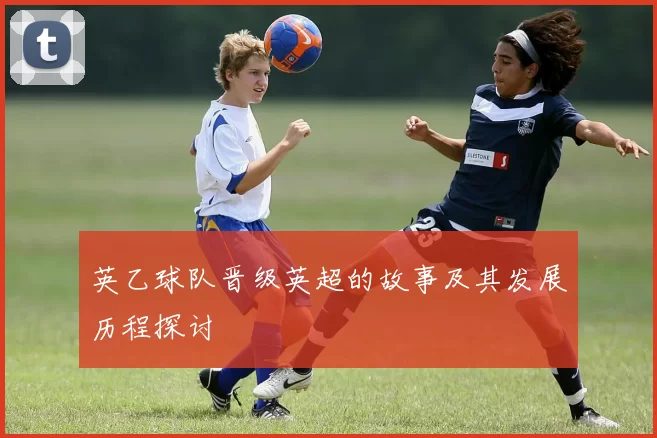 英乙球队晋级英超的故事及其发展历程探讨