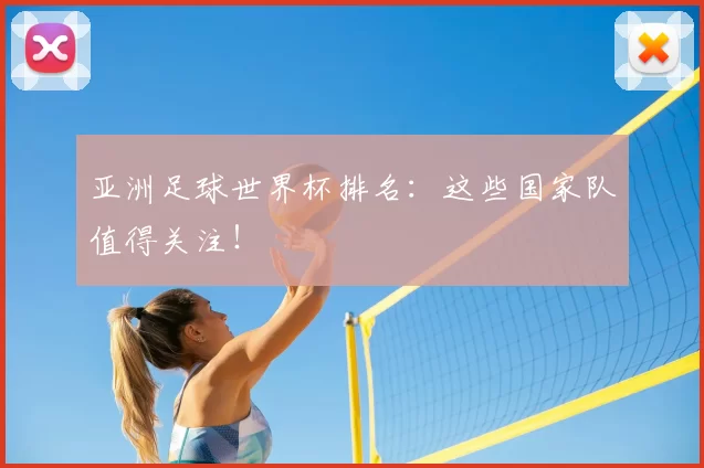 亚洲足球世界杯排名:这些国家队值得关注!