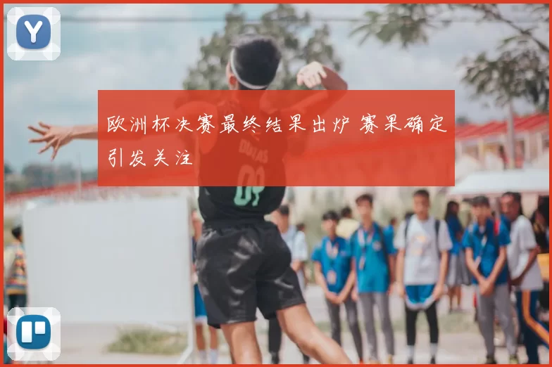 欧洲杯决赛最终结果出炉 赛果确定引发关注