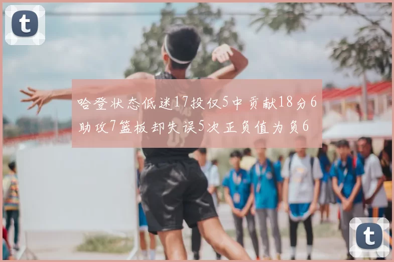 哈登状态低迷17投仅5中贡献18分6助攻7篮板却失误5次正负值为负6