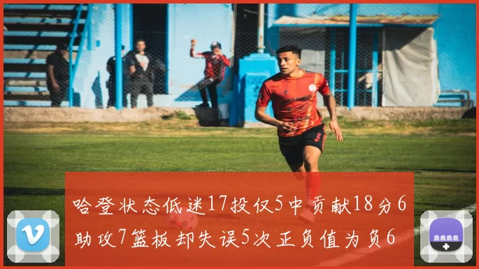 哈登状态低迷17投仅5中贡献18分6助攻7篮板却失误5次正负值为负6