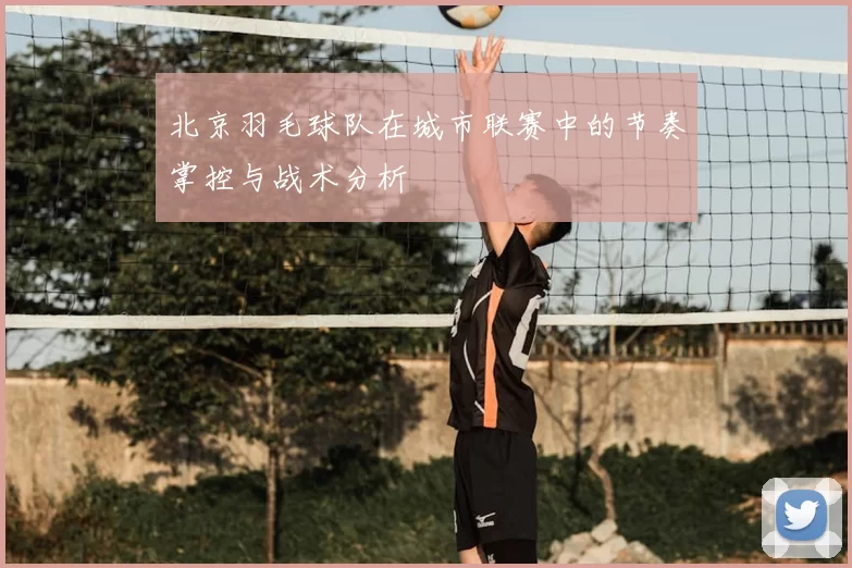 北京羽毛球队在城市联赛中的节奏掌控与战术分析