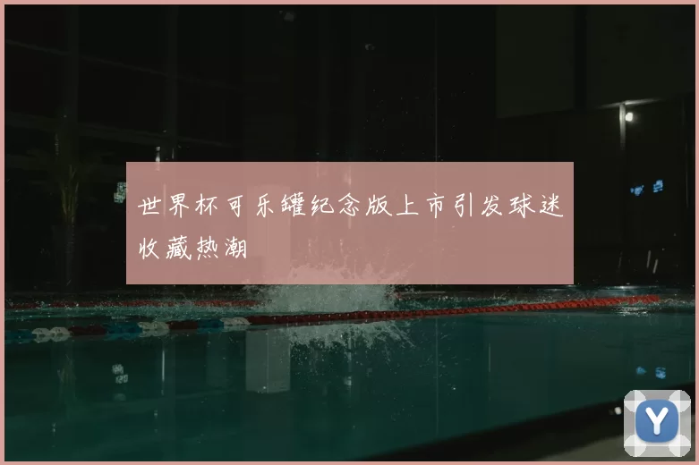 世界杯可乐罐纪念版上市引发球迷收藏热潮