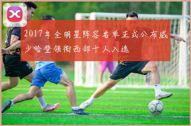 2017年全明星阵容名单正式公布威少哈登领衔西部十人入选