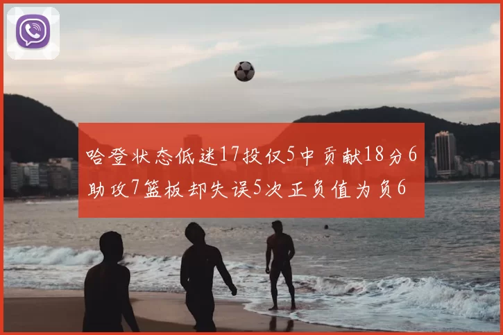 哈登状态低迷17投仅5中贡献18分6助攻7篮板却失误5次正负值为负6