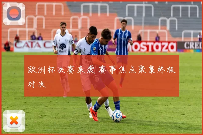 欧洲杯决赛来袭 赛事焦点聚集终极对决