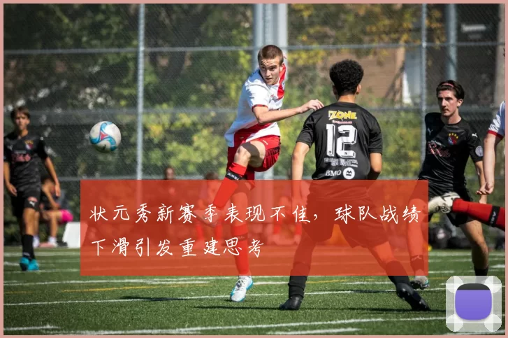 状元秀新赛季表现不佳，球队战绩下滑引发重建思考