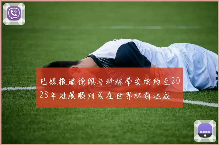 巴媒报道德佩与科林蒂安续约至2028年进展顺利或在世界杯前达成
