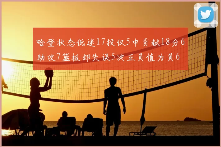 哈登状态低迷17投仅5中贡献18分6助攻7篮板却失误5次正负值为负6
