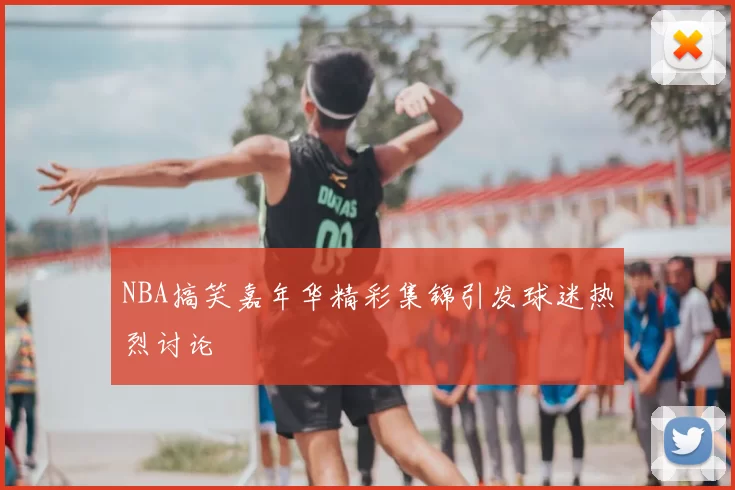NBA搞笑嘉年华精彩集锦引发球迷热烈讨论