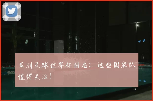 亚洲足球世界杯排名：这些国家队值得关注！