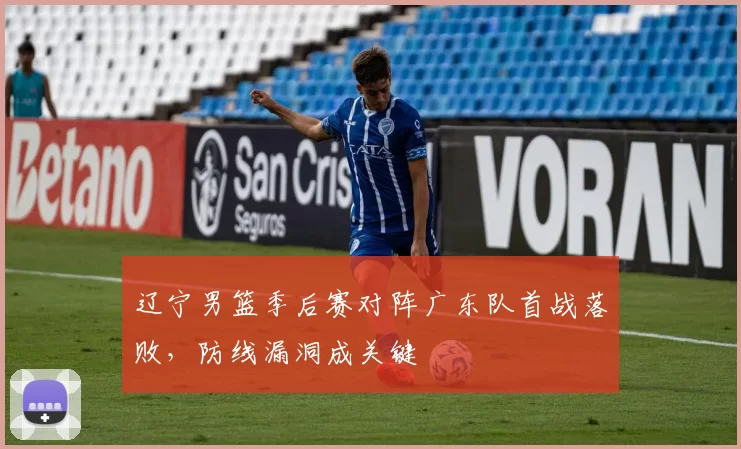 辽宁男篮季后赛对阵广东队首战落败，防线漏洞成关键