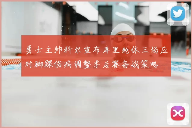 勇士主帅科尔宣布库里轮休三场应对脚踝伤病调整季后赛备战策略