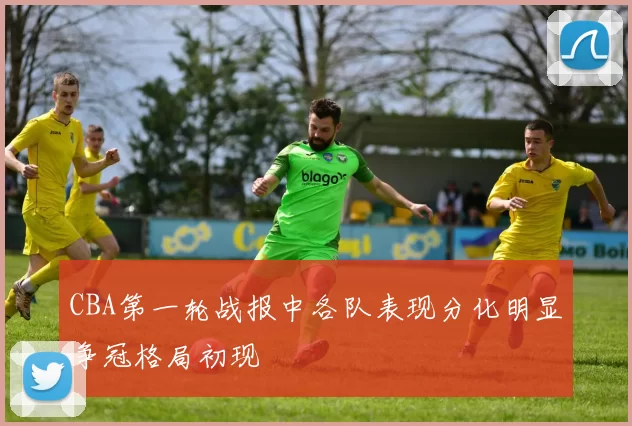 CBA第一轮战报中各队表现分化明显争冠格局初现