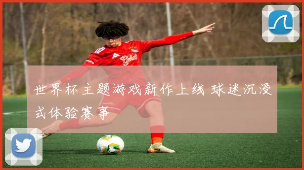 世界杯主题游戏新作上线 球迷沉浸式体验赛事