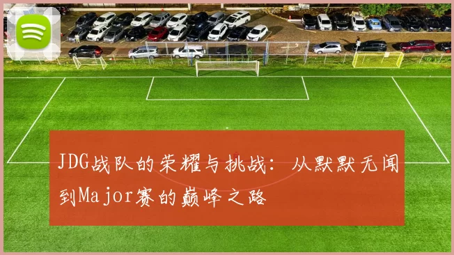 JDG战队的荣耀与挑战：从默默无闻到Major赛的巅峰之路
