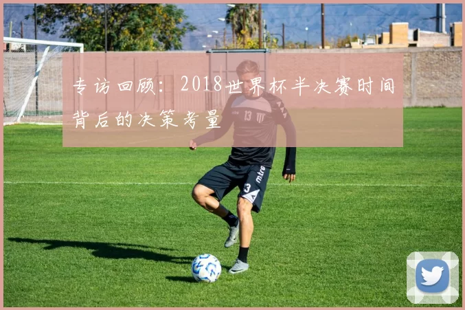 专访回顾：2018世界杯半决赛时间背后的决策考量