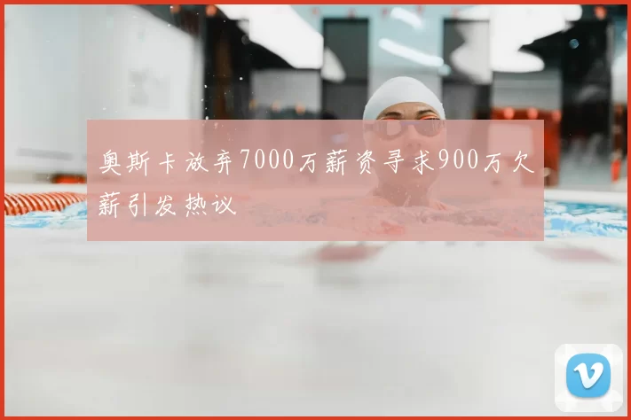 奥斯卡放弃7000万薪资寻求900万欠薪引发热议