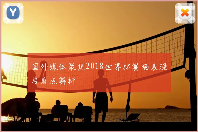 国外媒体聚焦2018世界杯赛场表现与看点解析