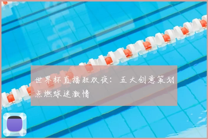 世界杯直播狂欢夜:五大创意策划点燃球迷激情