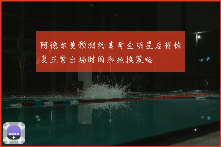 阿德尔曼预测约基奇全明星后将恢复正常出场时间和轮换策略