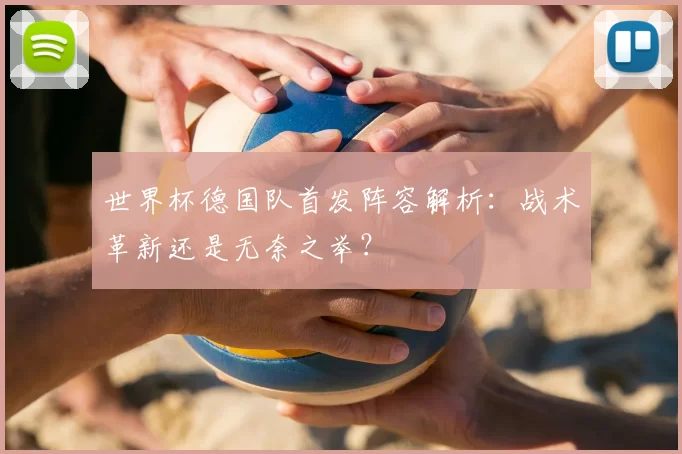 世界杯德国队首发阵容解析:战术革新还是无奈之举?