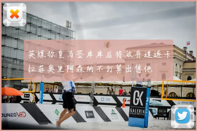 英媒称皇马签库库后将放弃追逐卡拉菲奥里阿森纳不打算出售他