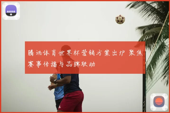 腾讯体育世界杯营销方案出炉 聚焦赛事传播与品牌联动
