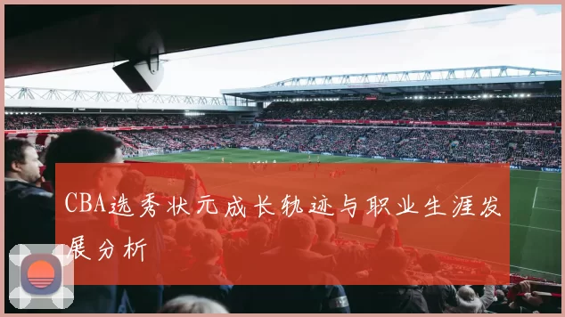 CBA选秀状元成长轨迹与职业生涯发展分析